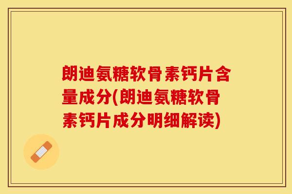 朗迪氨糖软骨素钙片含量成分(朗迪氨糖软骨素钙片成分明细解读)