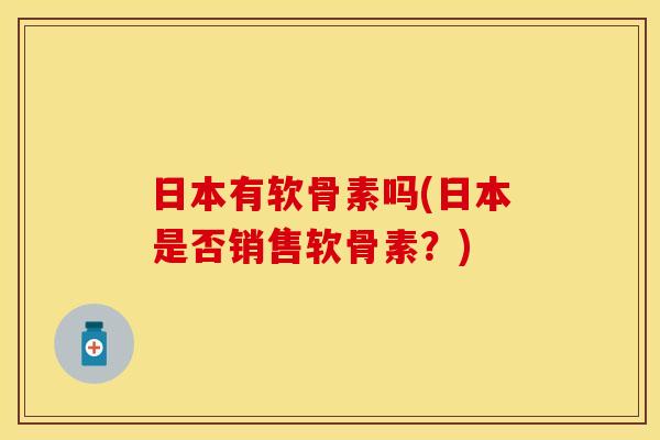 日本有软骨素吗(日本是否销售软骨素？)