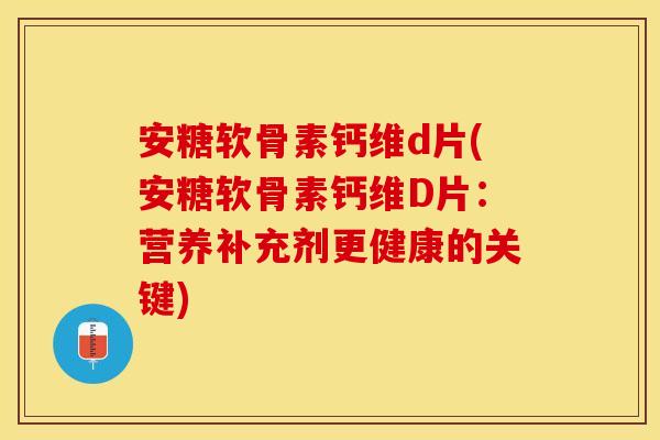 安糖软骨素钙维d片(安糖软骨素钙维D片：营养补充剂更健康的关键)