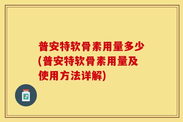 普安特软骨素用量多少(普安特软骨素用量及使用方法详解)