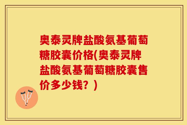 奥泰灵牌盐酸氨基葡萄糖胶囊价格(奥泰灵牌盐酸氨基葡萄糖胶囊售价多少钱？)