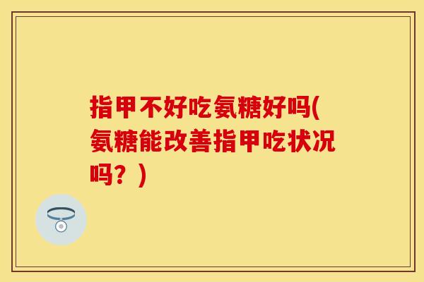 指甲不好吃氨糖好吗(氨糖能改善指甲吃状况吗?) 指甲不好吃氨糖好吗(氨糖能改善指甲吃状况吗?)