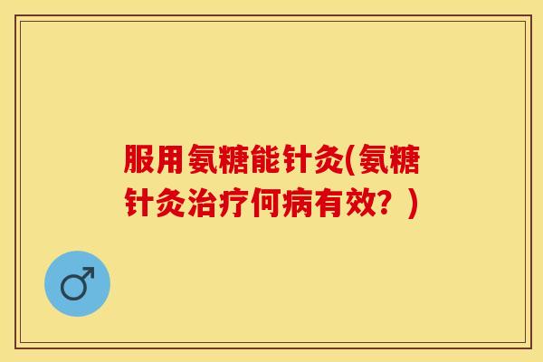 服用氨糖能针灸(氨糖针灸何有效?) 服用氨糖能针灸(氨糖针灸何有效?)