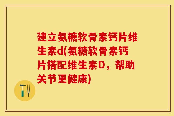 建立氨糖软骨素钙片维生素d(氨糖软骨素钙片搭配维生素D，帮助关节更健康)