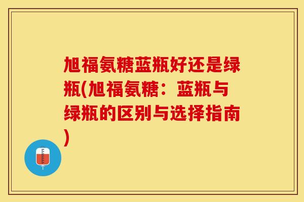 旭福氨糖蓝瓶好还是绿瓶(旭福氨糖：蓝瓶与绿瓶的区别与选择指南)