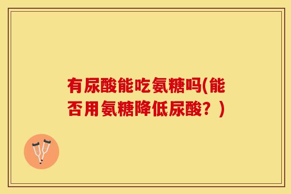 有尿酸能吃氨糖吗(能否用氨糖降低尿酸?) 有尿酸能吃氨糖吗(能否用氨糖降低尿酸?)