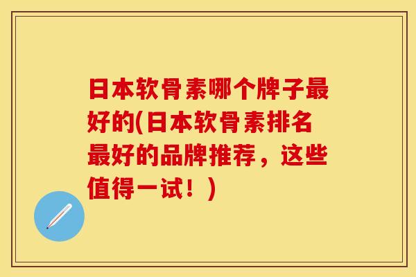 日本软骨素哪个牌子最好的(日本软骨素排名最好的品牌推荐，这些值得一试！)