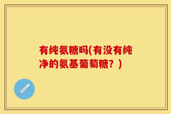 有纯氨糖吗(有没有纯净的氨基葡萄糖？)