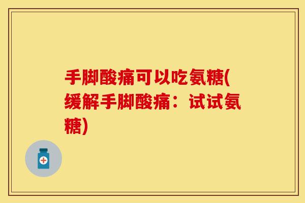 手脚酸痛可以吃氨糖(缓解手脚酸痛:试试氨糖) 手脚酸痛可以吃氨糖(缓解手脚酸痛:试试氨糖)