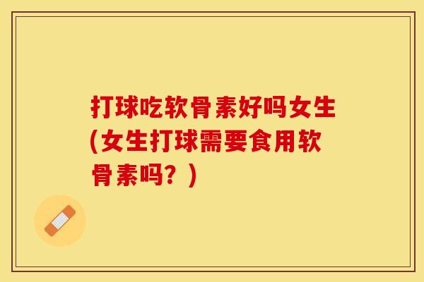 打球吃软骨素好吗女生(女生打球需要食用软骨素吗？)