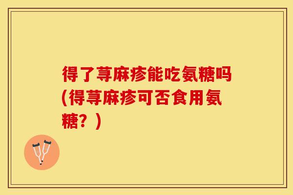 得了荨麻疹能吃氨糖吗(得荨麻疹可否食用氨糖?) 得了荨麻疹能吃氨糖吗(得荨麻疹可否食用氨糖?)