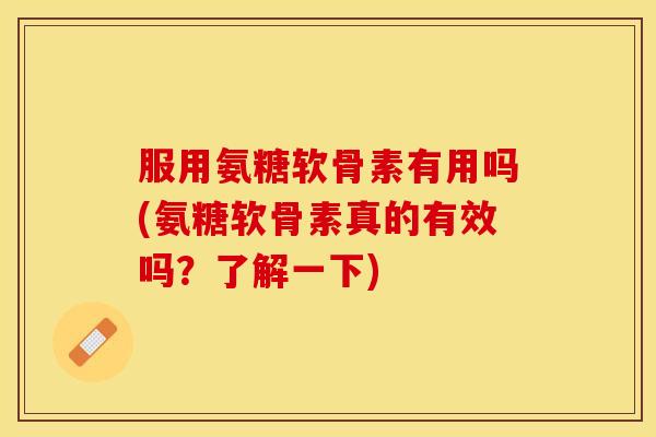服用氨糖软骨素有用吗(氨糖软骨素真的有效吗？了解一下)