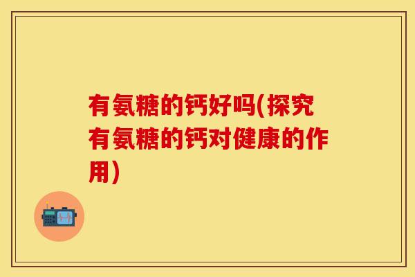 有氨糖的钙好吗(探究有氨糖的钙对健康的作用)