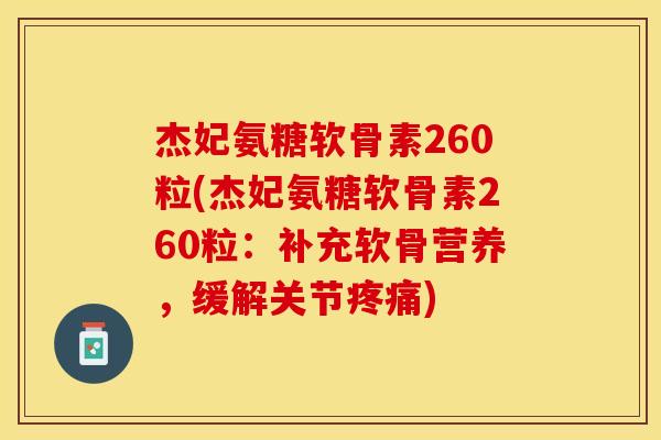 杰妃氨糖软骨素260粒(杰妃氨糖软骨素260粒：补充软骨营养，缓解关节疼痛)