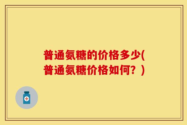 普通氨糖的价格多少(普通氨糖价格如何？)