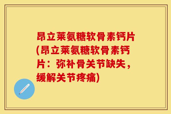昂立莱氨糖软骨素钙片(昂立莱氨糖软骨素钙片：弥补骨关节缺失，缓解关节疼痛)