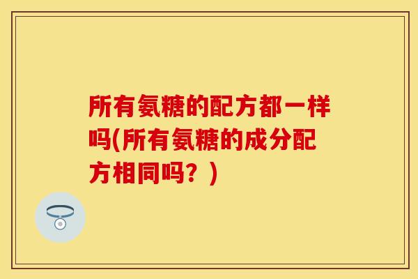 所有氨糖的配方都一样吗(所有氨糖的成分配方相同吗？)