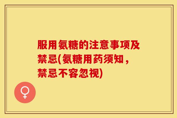 服用氨糖的注意事项及禁忌(氨糖用药须知，禁忌不容忽视)