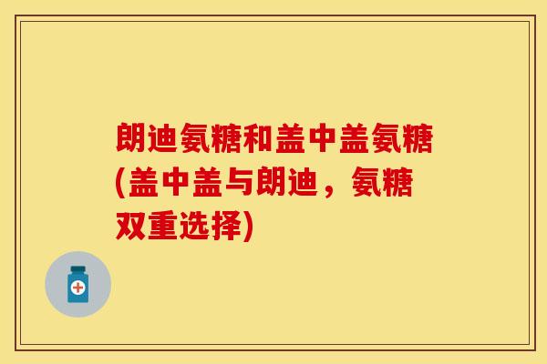 朗迪氨糖和盖中盖氨糖(盖中盖与朗迪，氨糖双重选择)