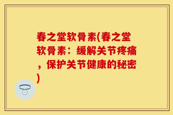 春之堂软骨素(春之堂软骨素：缓解关节疼痛，保护关节健康的秘密)