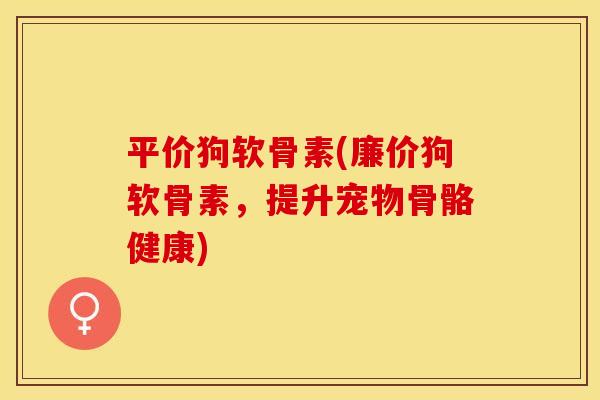 平价狗软骨素(廉价狗软骨素，提升宠物骨骼健康)