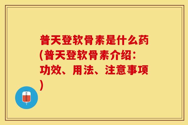 普天登软骨素是什么药(普天登软骨素介绍：功效、用法、注意事项)