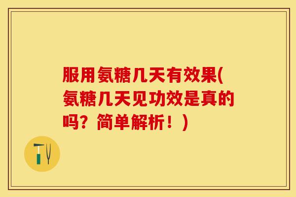 服用氨糖几天有效果(氨糖几天见功效是真的吗？简单解析！)