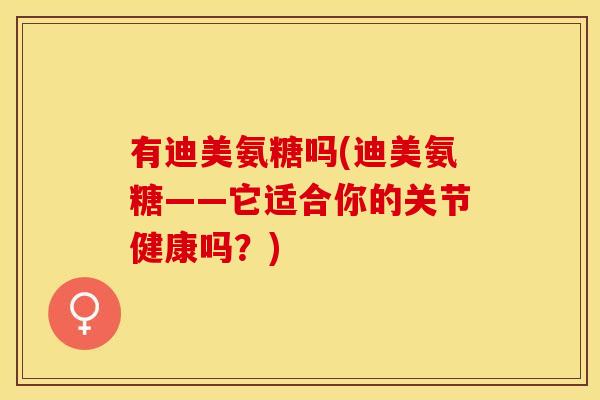 有迪美氨糖吗(迪美氨糖——它适合你的关节健康吗？)