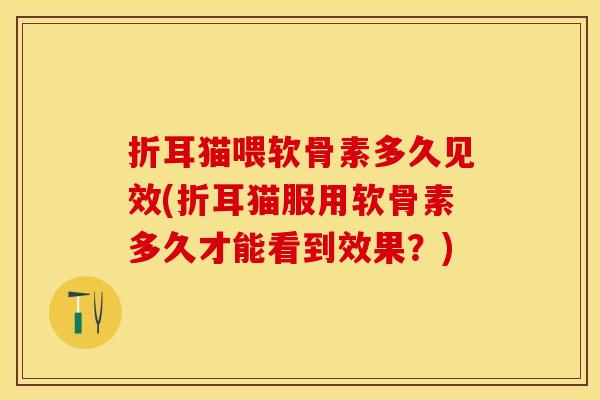 折耳猫喂软骨素多久见效(折耳猫服用软骨素多久才能看到效果？)
