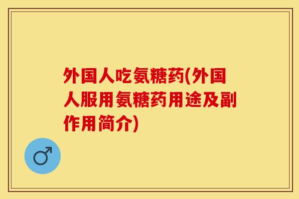 外国人吃氨糖药(外国人服用氨糖药用途及副作用简介)