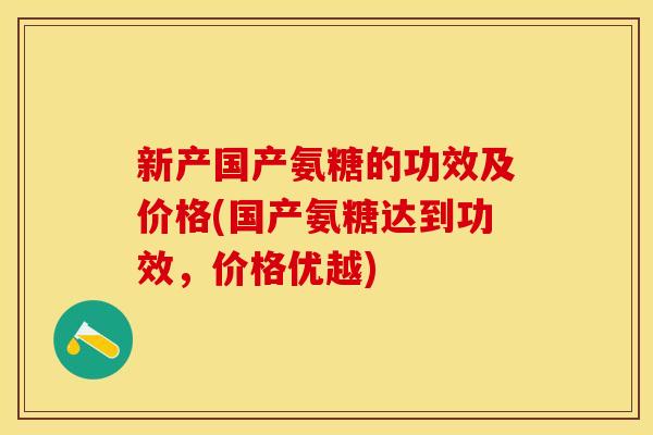 新产国产氨糖的功效及价格(国产氨糖达到功效，价格优越)