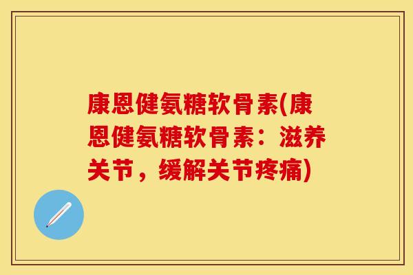 康恩健氨糖软骨素(康恩健氨糖软骨素：滋养关节，缓解关节疼痛)