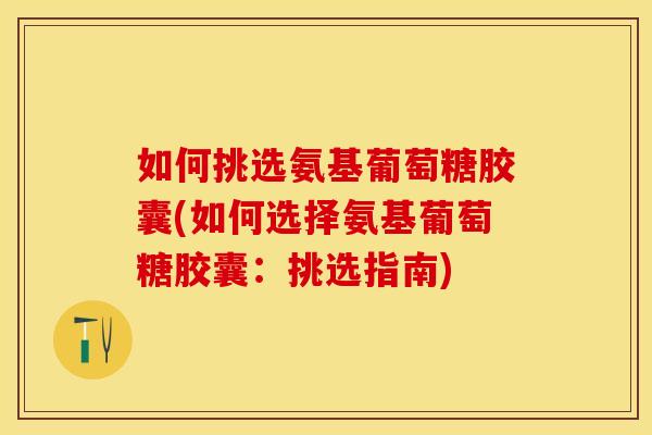 如何挑选氨基葡萄糖胶囊(如何选择氨基葡萄糖胶囊:挑选指南) 如何挑选氨基葡萄糖胶囊(如何选择氨基葡萄糖胶囊:挑选指南)