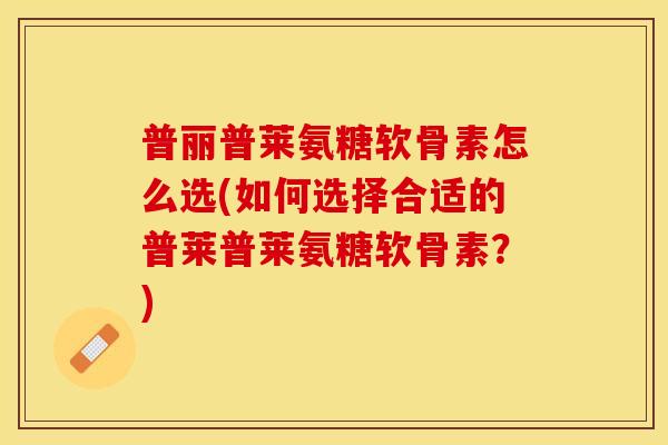 普丽普莱氨糖软骨素怎么选(如何选择合适的普莱普莱氨糖软骨素？)