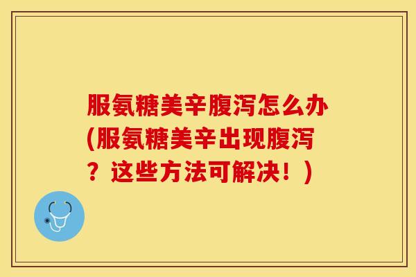 服氨糖美辛腹泻怎么办(服氨糖美辛出现腹泻？这些方法可解决！)