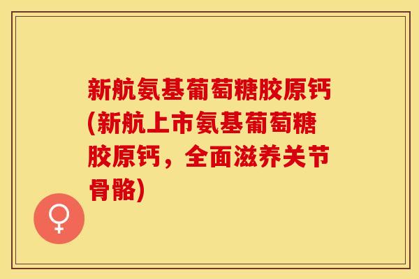 新航氨基葡萄糖胶原钙(新航上市氨基葡萄糖胶原钙，全面滋养关节骨骼)