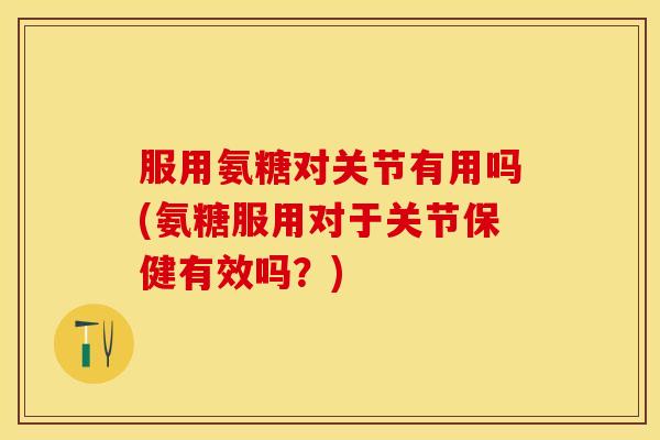 服用氨糖对关节有用吗(氨糖服用对于关节保健有效吗？)
