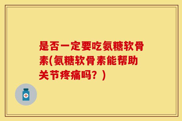 是否一定要吃氨糖软骨素(氨糖软骨素能帮助关节吗？)