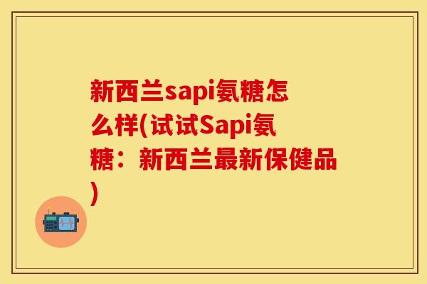 新西兰sapi氨糖怎么样(试试Sapi氨糖：新西兰最新保健品)
