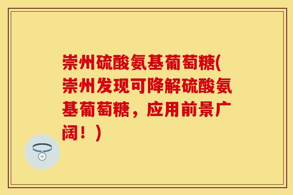 崇州硫酸氨基葡萄糖(崇州发现可降解硫酸氨基葡萄糖,应用前景广阔!) 崇州硫酸氨基葡萄糖(崇州发现可降解硫酸氨基葡萄糖,应用前景广阔!)