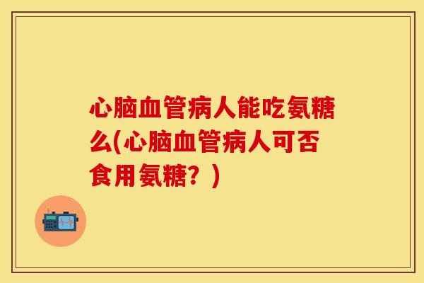 心脑血管病人能吃氨糖么(心脑血管病人可否食用氨糖？)