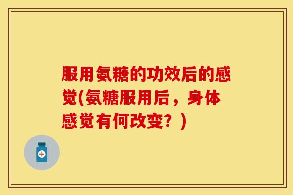 服用氨糖的功效后的感觉(氨糖服用后,身体感觉有何改变?) 服用氨糖的功效后的感觉(氨糖服用后,身体感觉有何改变?)