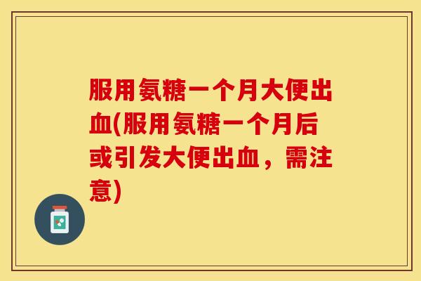 服用氨糖一个月大便出(服用氨糖一个月后或引发大便出,需注意) 服用氨糖一个月大便出(服用氨糖一个月后或引发大便出,需注意)