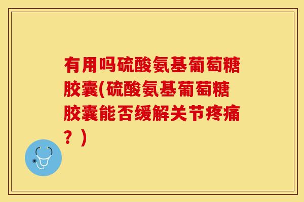 有用吗硫酸氨基葡萄糖胶囊(硫酸氨基葡萄糖胶囊能否缓解关节?) 有用吗硫酸氨基葡萄糖胶囊(硫酸氨基葡萄糖胶囊能否缓解关节?)