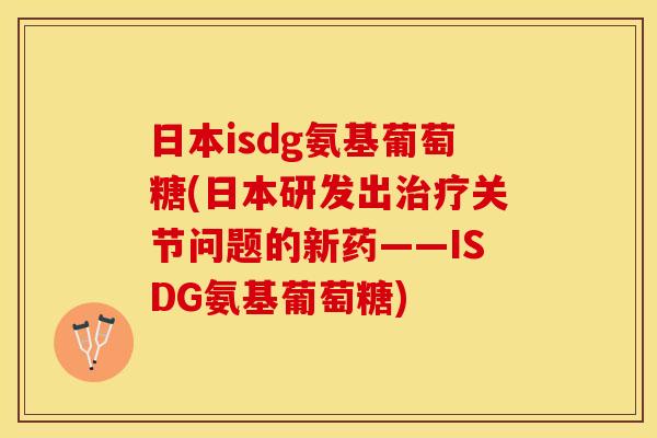 日本isdg氨基葡萄糖(日本研发出关节问题的新药——ISDG氨基葡萄糖)