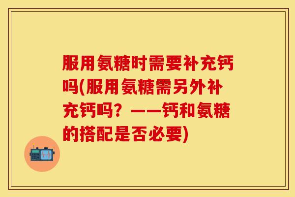 服用氨糖时需要补充钙吗(服用氨糖需另外补充钙吗？——钙和氨糖的搭配是否必要)