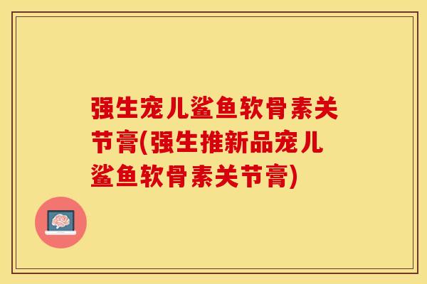 强生宠儿鲨鱼软骨素关节膏(强生推新品宠儿鲨鱼软骨素关节膏) 强生宠儿鲨鱼软骨素关节膏(强生推新品宠儿鲨鱼软骨素关节膏)