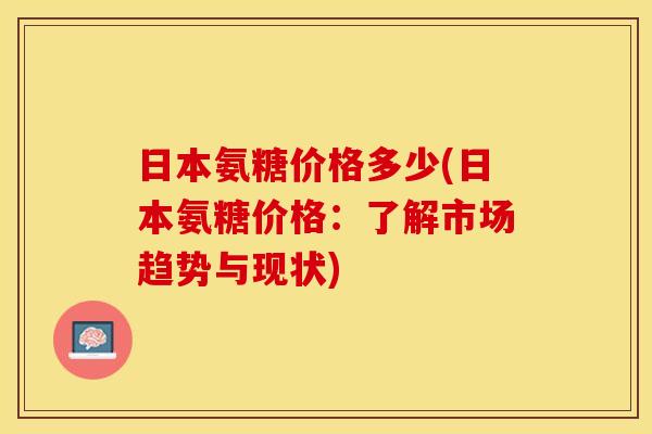 日本氨糖价格多少(日本氨糖价格：了解市场趋势与现状)