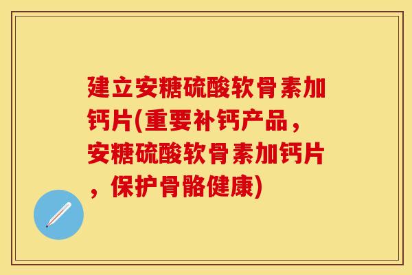 建立安糖硫酸软骨素加钙片(重要补钙产品，安糖硫酸软骨素加钙片，保护骨骼健康)