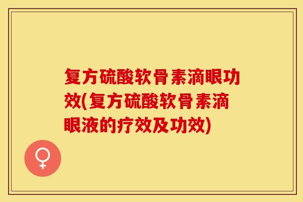 复方硫酸软骨素滴眼功效(复方硫酸软骨素滴眼液的疗效及功效)